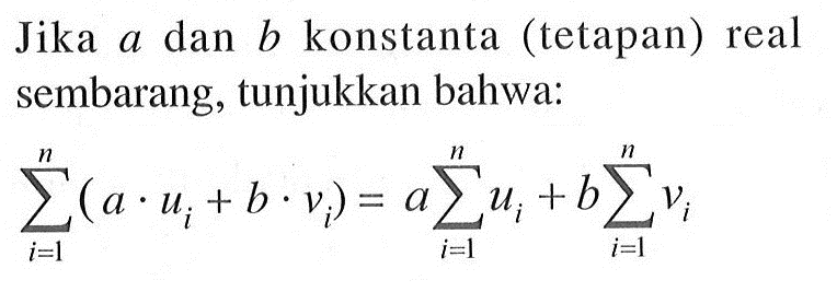 Jika a dan b konstanta (tetapan) real sembarang, tunjukkan bahwa: sigma i=1 n (a.ui+b.vi)=a sigma i=1 n ui+b sigma i=1 n vi