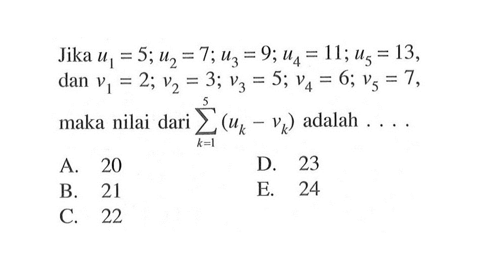 Jika u1=5; u2=7; u3=9; u4=11; dan u5=13, v1=2; v2=3; v3=5; v4=6; dan v5=7, maka nilai dari sigma k=1 5 (uk-vk) adalah ...