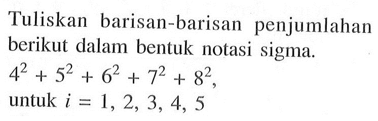 Tuliskan barisan-barisan penjumlahan berikut dalam bentuk notasi sigma. 4^2+5^2+6^2+7^2+8^2 untuk i=1,2,3,4,5