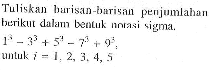 Tuliskan barisan-barisan penjumlahan berikut dalam bentuk notasi sigma.1^3-3^3+5^3-7^3+9^3   untuk  i=1,2,3,4,5