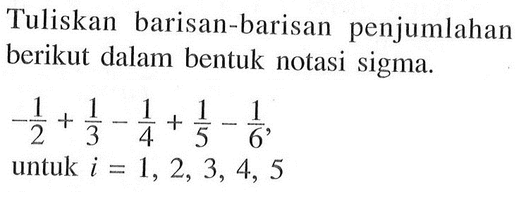 Tuliskan barisan-barisan penjumlahan berikut dalam bentuk notasi sigma. -1/2+1/3-1/4+1/5-1/6 untuk i = 1,2, 3, 4, 5