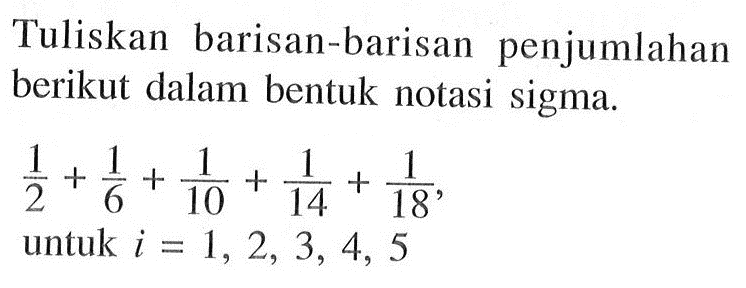 Tuliskan barisan-barisan penjumlahan berikut dalam bentuk notasi sigma.

1/2+1/6+1/10+1/14+1/18, untuk i= 1, 2, 3, 4, 5
