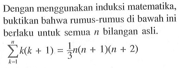 Dengan menggunakan induksi matematika, buktikan bahwa rumus-rumus di bawah ini berlaku untuk semua n bilangan asli. sigma k=1 n k(k+1)=1/3n(n+1)(n+2)