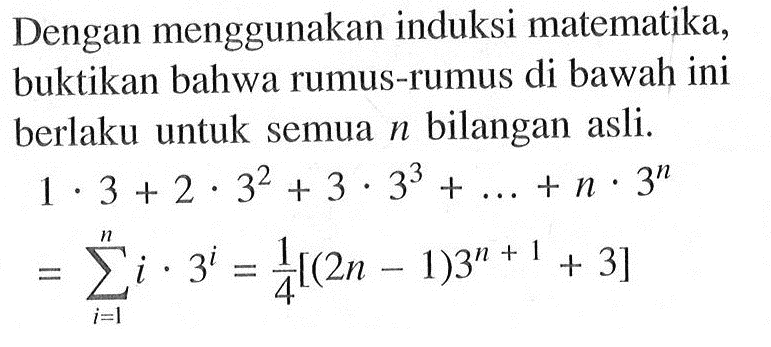 Dengan menggunakan induksi matematika, buktikan bahwa rumus-rumus di bawah ini berlaku untuk semua n bilangan asli.1 . 3 + 2 . 3^2 + 3 . 3^3 +  ....+ n . 3^n  = sigma i=1 n (1 . 3^i) = 1/4 [(2n - 1)3^(n+1) + 3]