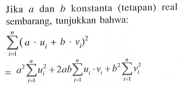 Jika a dan b konstanta (tetapan) real sembarang, tunjukkan bahwa: sigma i=1 n (a.ui+b.vi)^2=a^2 sigma i=1 n ui^2+2absigma i=1 n ui.vi+b^2 sigma i=1 n vi^2