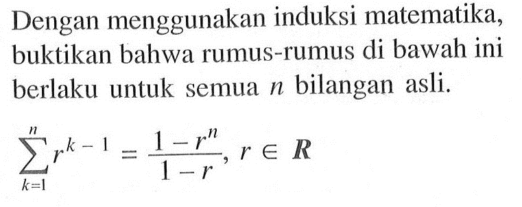 Dengan menggunakan induksi matematika, buktikan bahwa rumus-rumus di bawah ini berlaku untuk semua n bilangan asli.  sigma k=1 n r^(k-1)=(1-r^n)/(1-r), r e R.