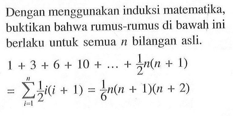 Dengan menggunakan induksi matematika, buktikan bahwa rumus-rumus di bawah ini berlaku untuk semua  n  bilangan asli.1+3+6+10+...+1/2 n(n+1) =sigma i=1 n 1/2 i(i+1)=1/6 n(n+1)(n+2) 