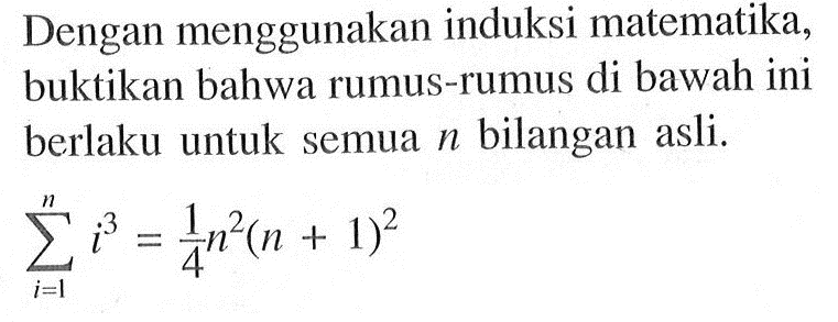 Dengan menggunakan induksi matematika, buktikan bahwa rumus-rumus di bawah ini  berlaku untuk semua n bilangan asli. sigma i=1 n i^3=1/4n^2(n+1)^2