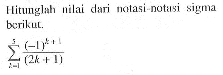 Hitunglah nilai dari notasi-notasi sigma berikut.sigma k=1 5 ((-1)^(k+1))/(2k+1)