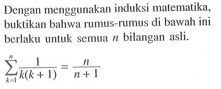 Dengan menggunakan induksi matematika, buktikan bahwa rumus-rumus di bawah ini berlaku untuk semua n bilangan asli. sigma k=1 n 1/k(k+1)=n/(k+1)