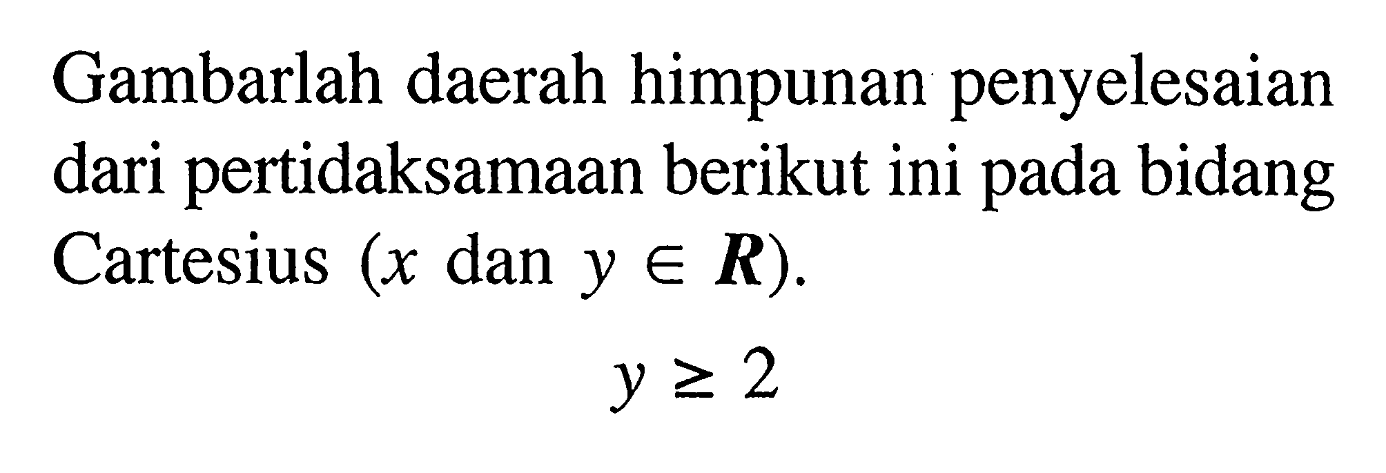 Gambarlah daerah himpunan penyelesaian dari pertidaksamaan berikut ini pada bidang Cartesius (x dan y e R) y>=2