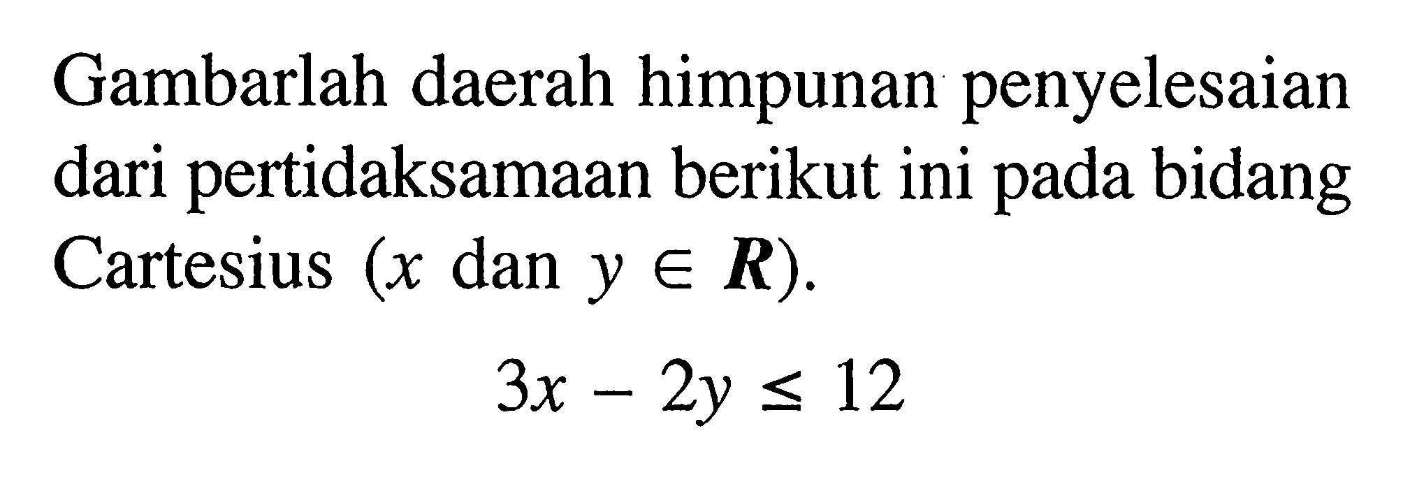 Gambarlah daerah himpunan penyelesaian dari pertidaksamaan berikut ini pada bidang Cartesius (x dan y e R). 3x - 2y <= 12