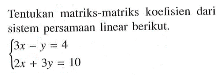 Tentukan matriks-matriks koefisien dari sistem persamaan linear berikut. 3x-y=4 2x+3y=10