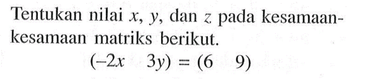 Tentukan nilai x,y, dan z pada kesamaan-kesamaan matriks berikut. (-2x 3y)=(6 9)