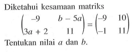 Diketahui kesamaan matriks (-9 b-5a 3a+2 11)=(-9 10 -1 11) Tentukan nilai a dan b.