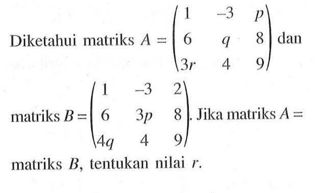 Diketahui matriks A = (1 -3 p 6 q 8 3r 4 9) dan matriks B= (1 -3 2 6 3p 8 4q 4 9) Jika matriks A = matriks B, tentukan nilai r.