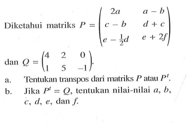 Diketahui matriks P =(2a a-b c-b d+c e-1/2b e+2f) dan Q = (4 2 0 1 5 -1). a. Tentukan transpos dari matriks P atau P^t. b. Jika P^t = Q, tentukan nilai-nilai a, b, = c, d, e, dan f.