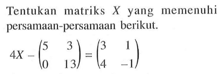 Tentukan matriks x yang memenuhi persamaan-persamaan berikut. 4X-(5 3 0 13)=(3 1 4 -1)