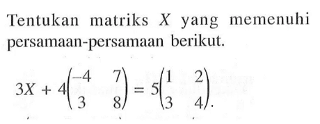 Tentukan matriks X yang memenuhi persamaan-persamaan berikut. 3X+4(-4 7 3 8)=5(1 2 3 4).