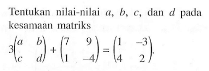 Tentukan nilai-nilai a, b, C, dan d pada kesamaan matriks 3(a b c d)+(7 9 1 -4)=(1 -3 4 2)