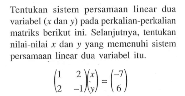 Tentukan sistem persamaan linear dua variabel (x dan Y) pada perkalian-perkalian matriks berikut ini. Selanjutnya, tentukan nilai-nilai x dan y yang memenuhi sistem persamaan linear dua variabel itu. (1 2 2 -1)(x y)=(-7 6)