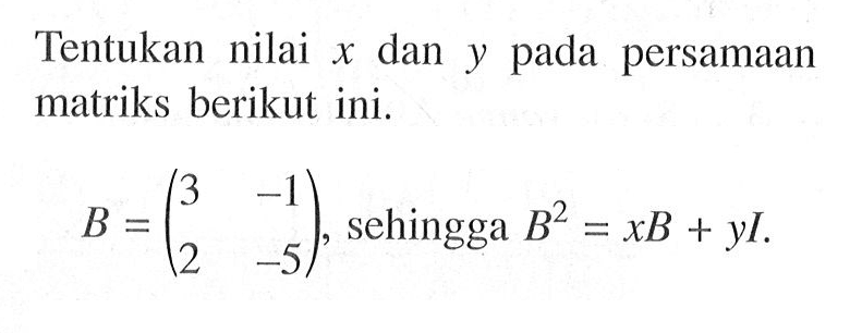 Tentukan nilai x dan y pada persamaan matriks berikut ini. B=(3 -1 2 -5), sehingga B^2=xB+yI.