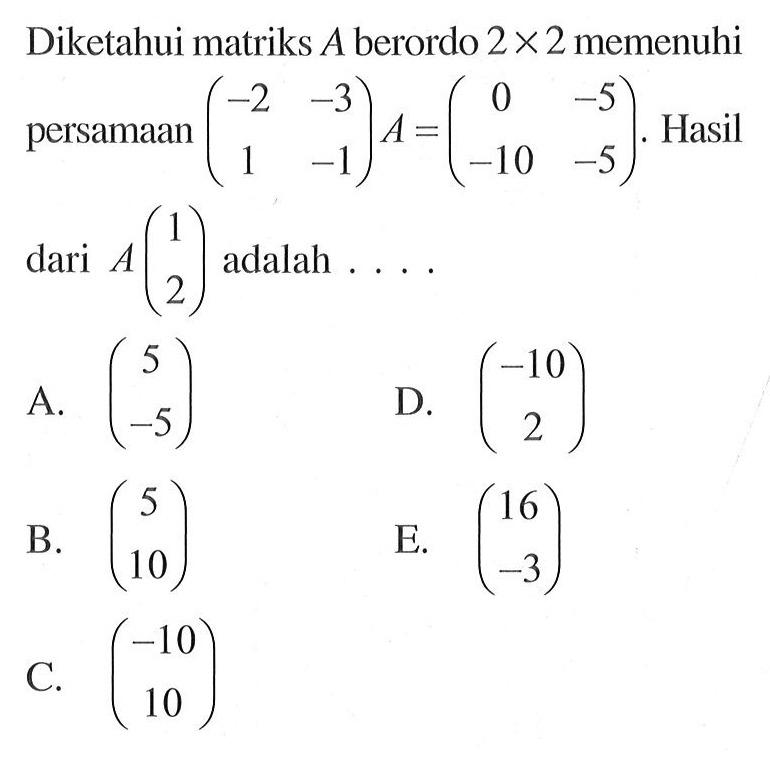 Diketahui matriks A berordo 2x2 memenuhi persamaan (-2 -3 1 -1)A=(0 -5 -10 -5). Hasil dari A(1 2) adalah ...