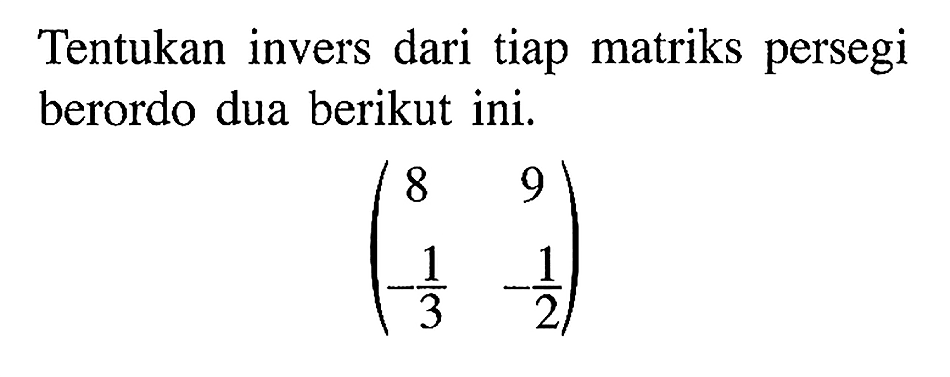 Tentukan invers dari tiap matriks persegi berordo dua berikut ini: (8 9 -1/3 -1/2)