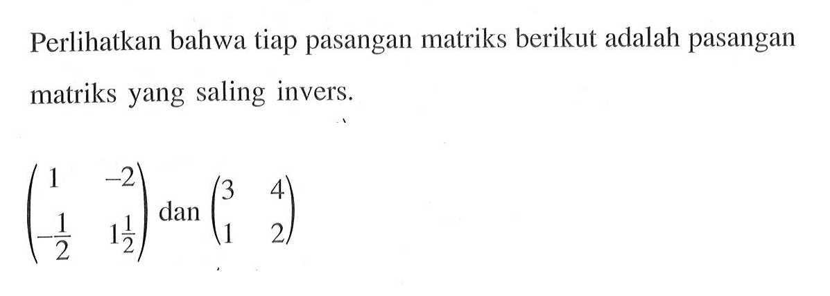 Perlihatkan bahwa tiap pasangan matriks berikut adalah pasangan matriks yang saling invers (1 -2 -1/2 1 1/2) dan (3 4 1 2)