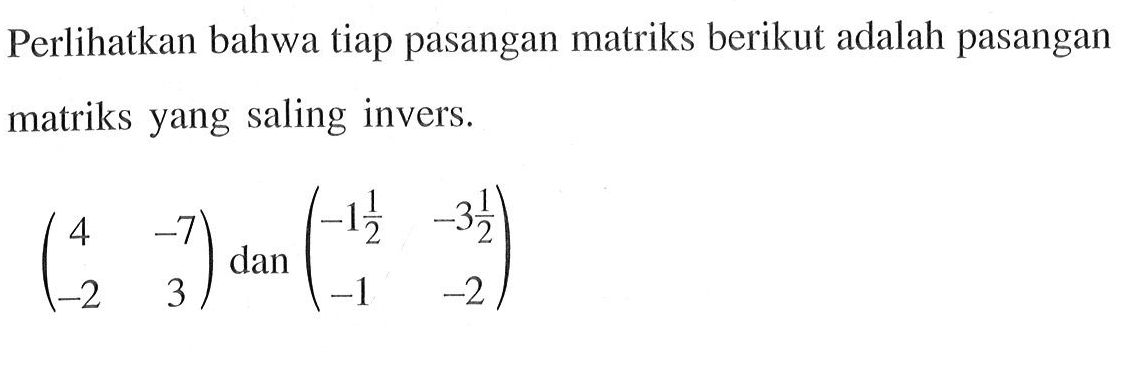 Perlihatkan bahwa tiap pasangan matriks berikut adalah pasangan matriks yang saling invers. (4 -7 -2 3) dan ((-1 1/2) (-3 1/2) -1 -2)