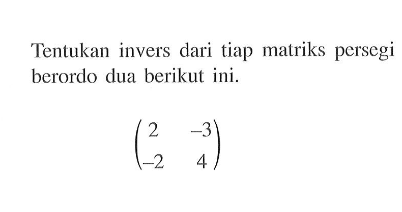 Tentukan invers dari tiap matriks persegi berordo dua berikut ini. (2 -3 -2 4)