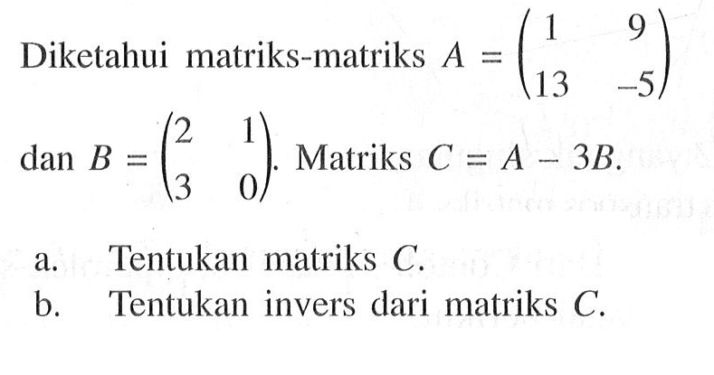 Diketahui matriks-matriks A=(1 9 13 -5) dan B=(2 1 3 0). Matriks C=A-3B. a. Tentukan matriks C. b. Tentukan invers dari matriks C.