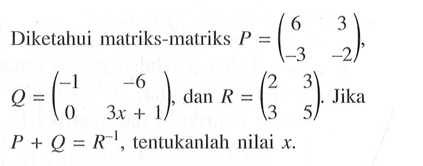 Diketahui matriks-matriks P=(6 3 -3 -2), Q=(-1 -6 0 3x+1) dan R=(2 3 3 5). Jika P+Q=R^(-1), tentukanlah nilai x.