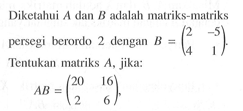 Diketahui A dan B adalah matriks-matriks persegi berordo 2 dengan B=(2 -5 4 1). Tentukan matriks A, jika: AB=(20 16 2 6)