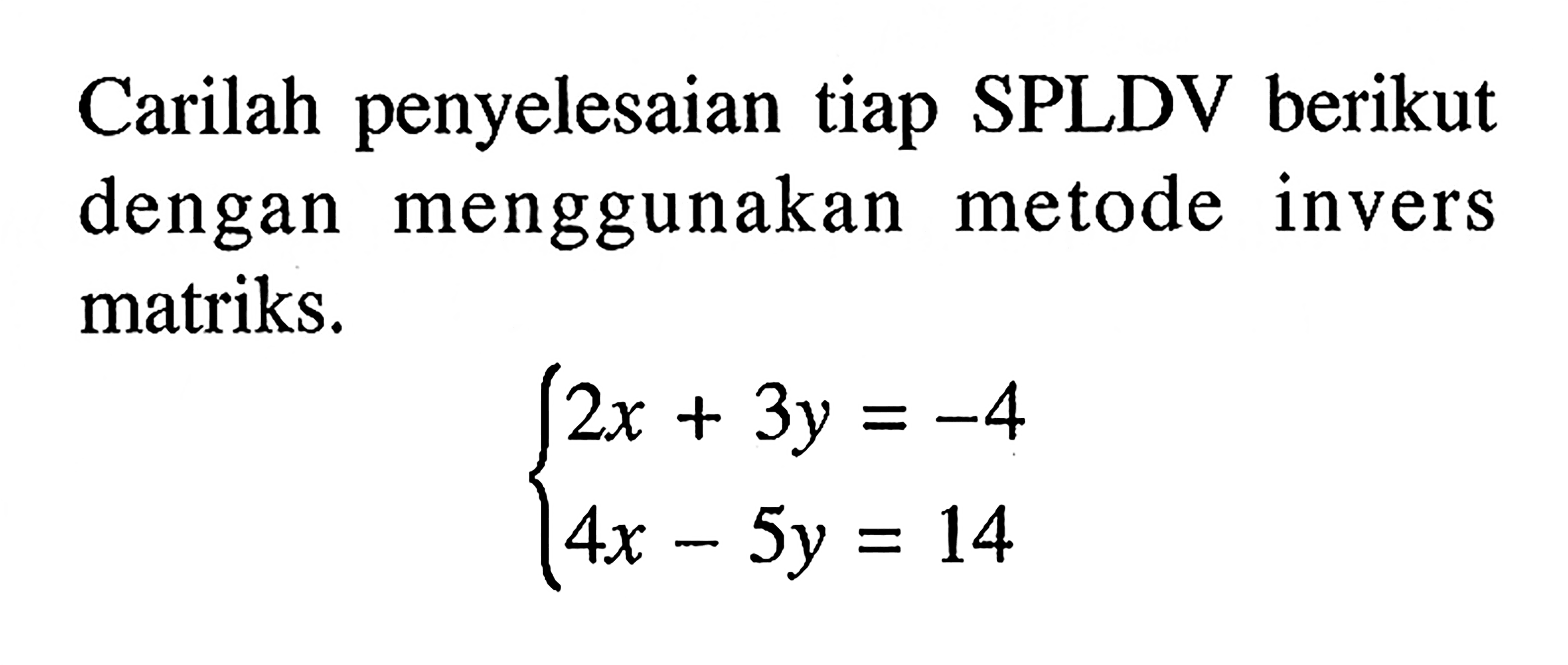 Carilah penyelesaian tiap SPLDV berikut dengan menggunakan metode invers matriks. 2x+3y=-4 4x-5y=14