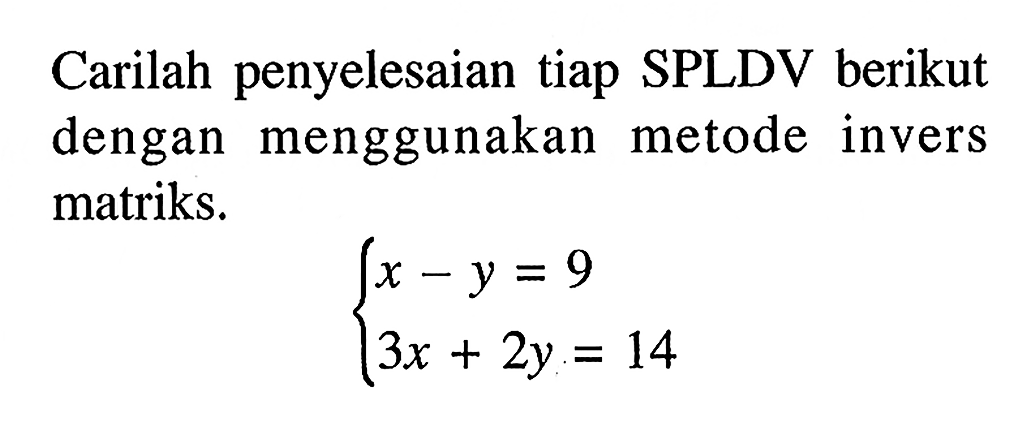 Carilah penyelesaian tiap SPLDV berikut dengan menggunakan metode invers matriks. x-y=9 3x+2y=14