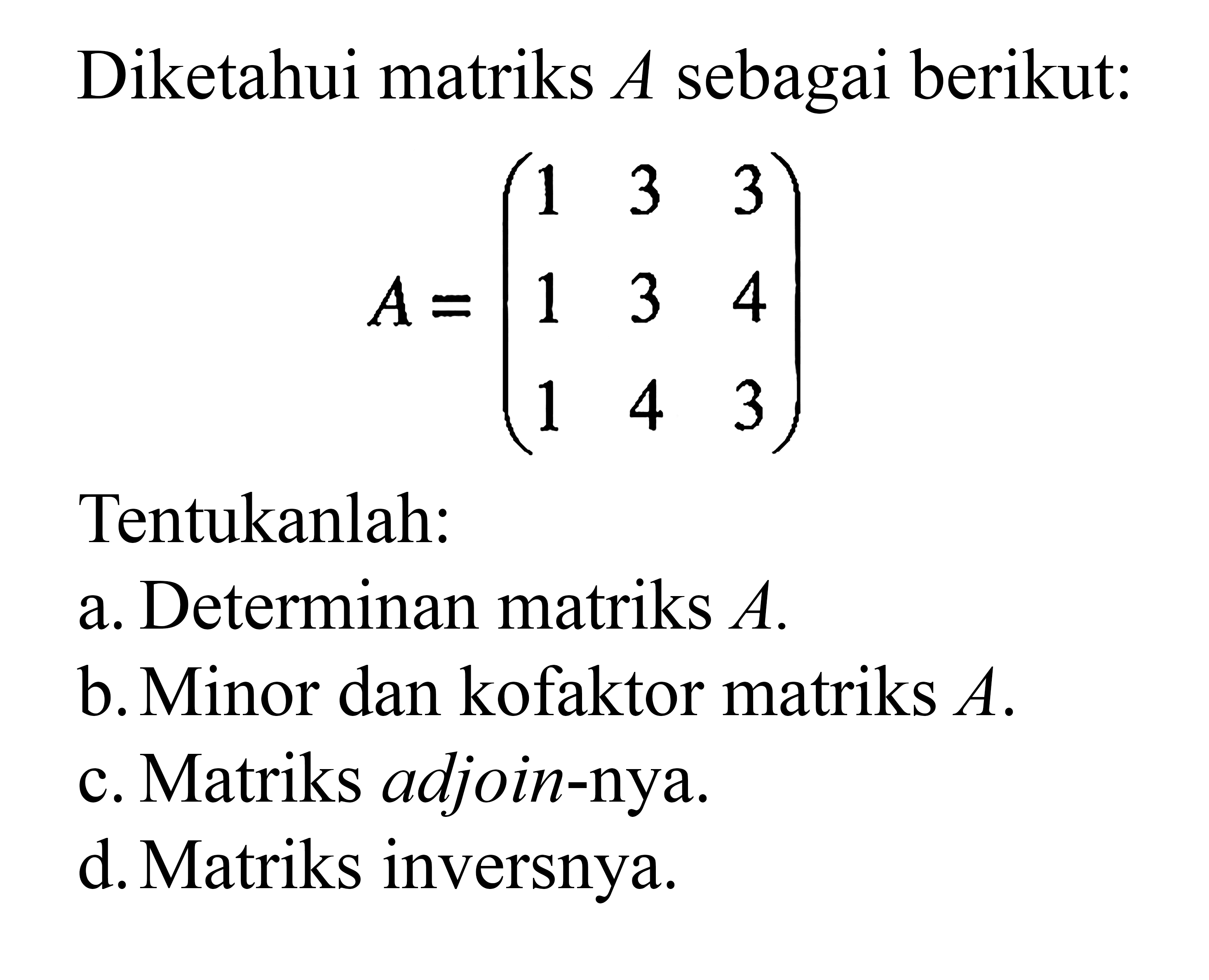 Diketahui matriks A sebagai berikut: A=(1 3 3 1 3 4 1 4 3) Tentukanlah: a. Determinan matriks A. b. Minor dan kofaktor matriks A. c. Matriks adjoin-nya. d. Matriks inversnya.