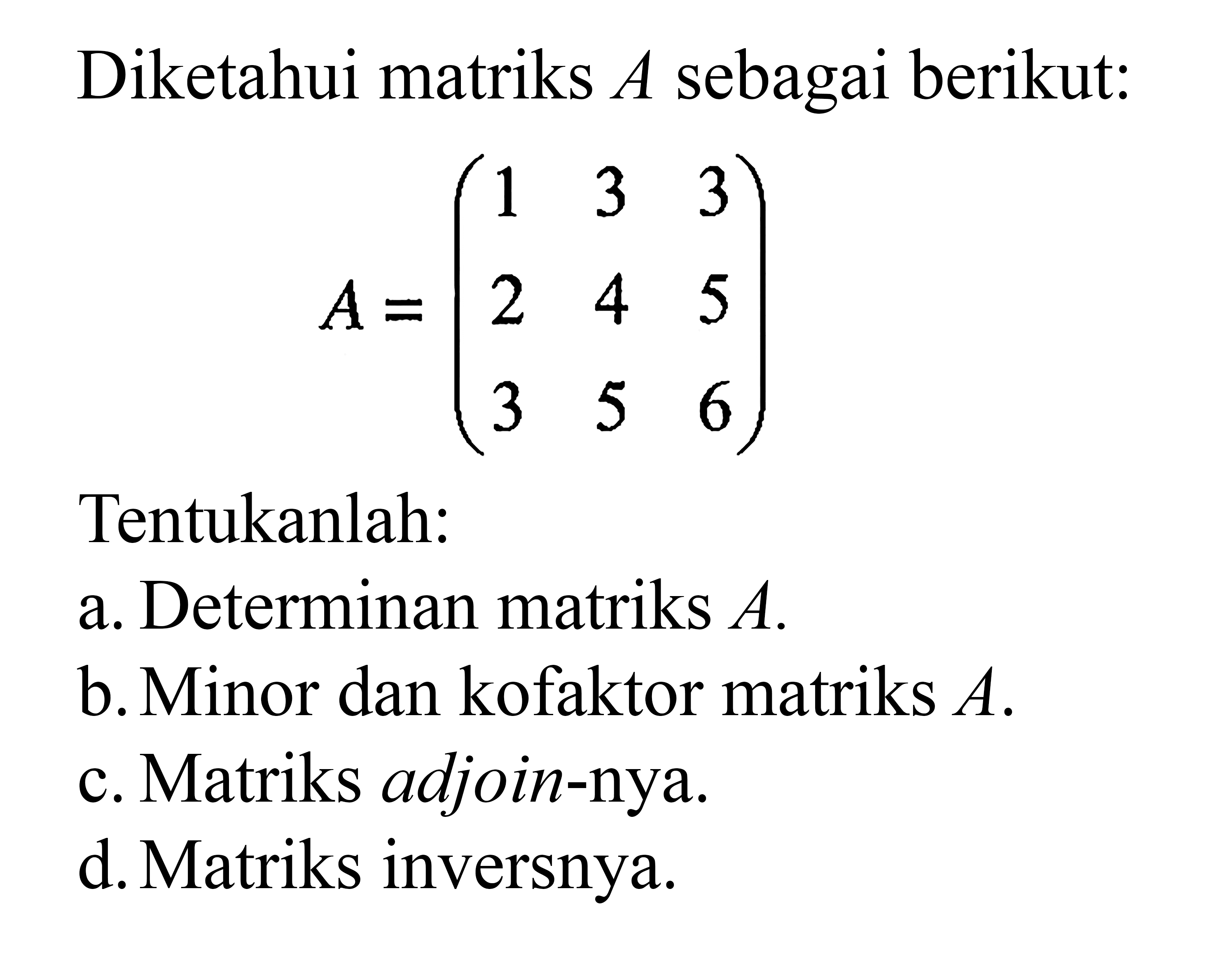 Diketahui matriks A sebagai berikut: A=(1 3 3 2 4 5 3 5 6) Tentukanlah: a. Determinan matriks A. b. Minor dan kofaktor matriks A. c. Matriks adjoin-nya d. Matriks inversnya.