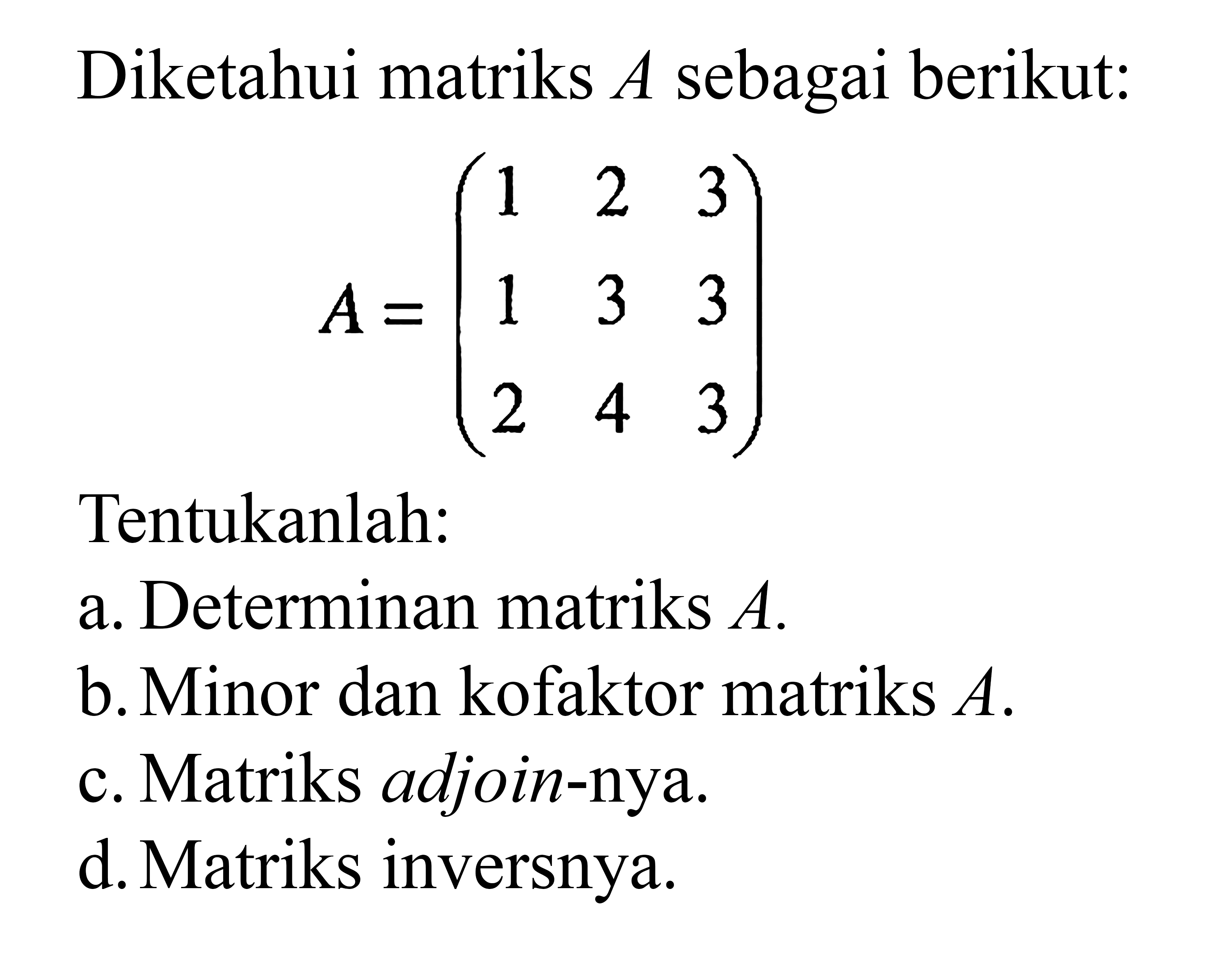 Diketahui matriks A sebagai berikut: A = (1 2 3 1 3 3 2 4 3) Tentukanlah: a. Determinan matriks A. b. Minor dan kofaktor matriks A. c. Matriks adjoin-nya. d. Matriks inversnya.