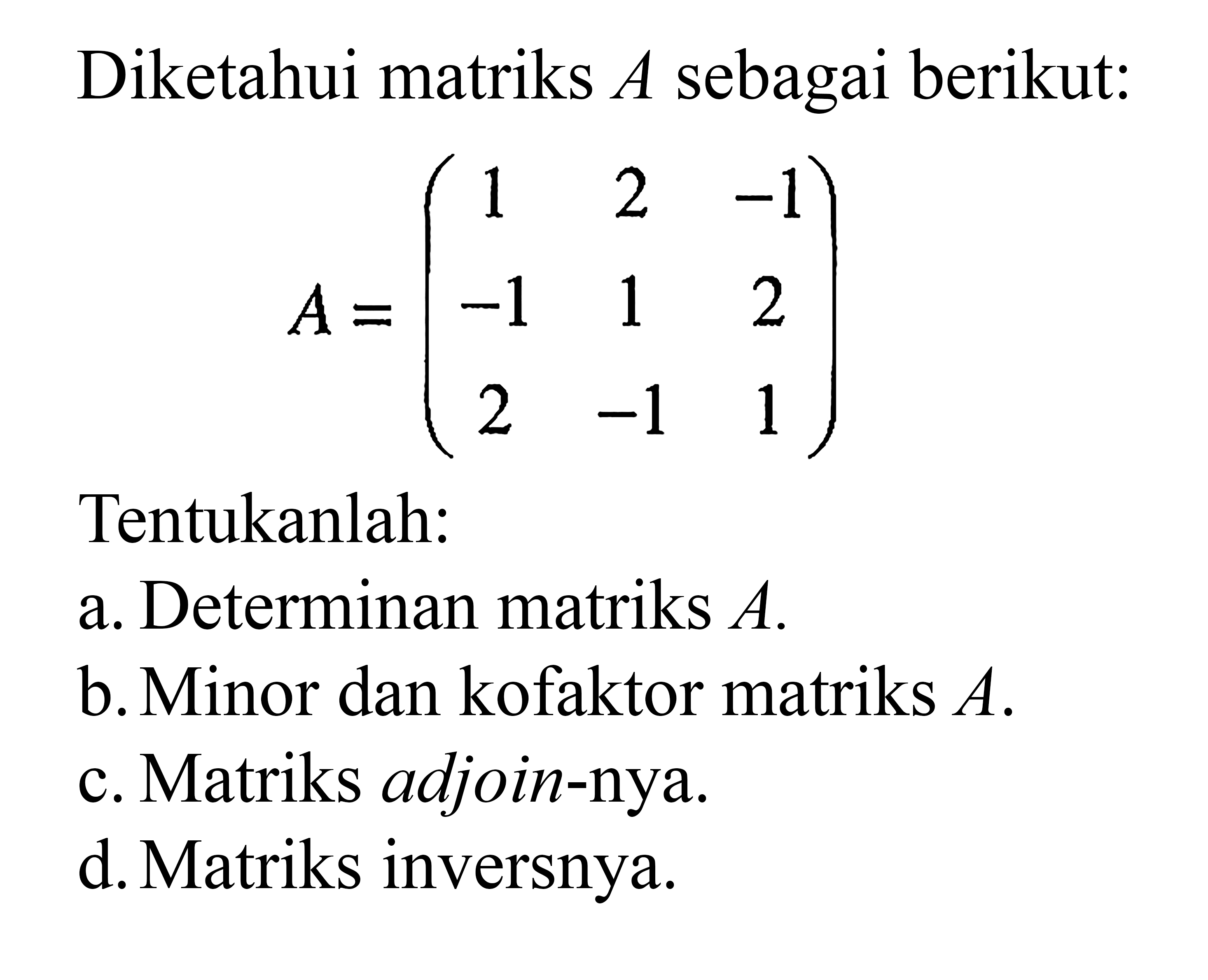 Diketahui matriks A sebagai berikut: A=(1 2 -1 -1 1 2 2 -1 1) Tentukanlah: a. Determinan matriks A. b. Minor dan kofaktor matriks A. c. Matriks adjoin-nya. d. Matriks inversnya.