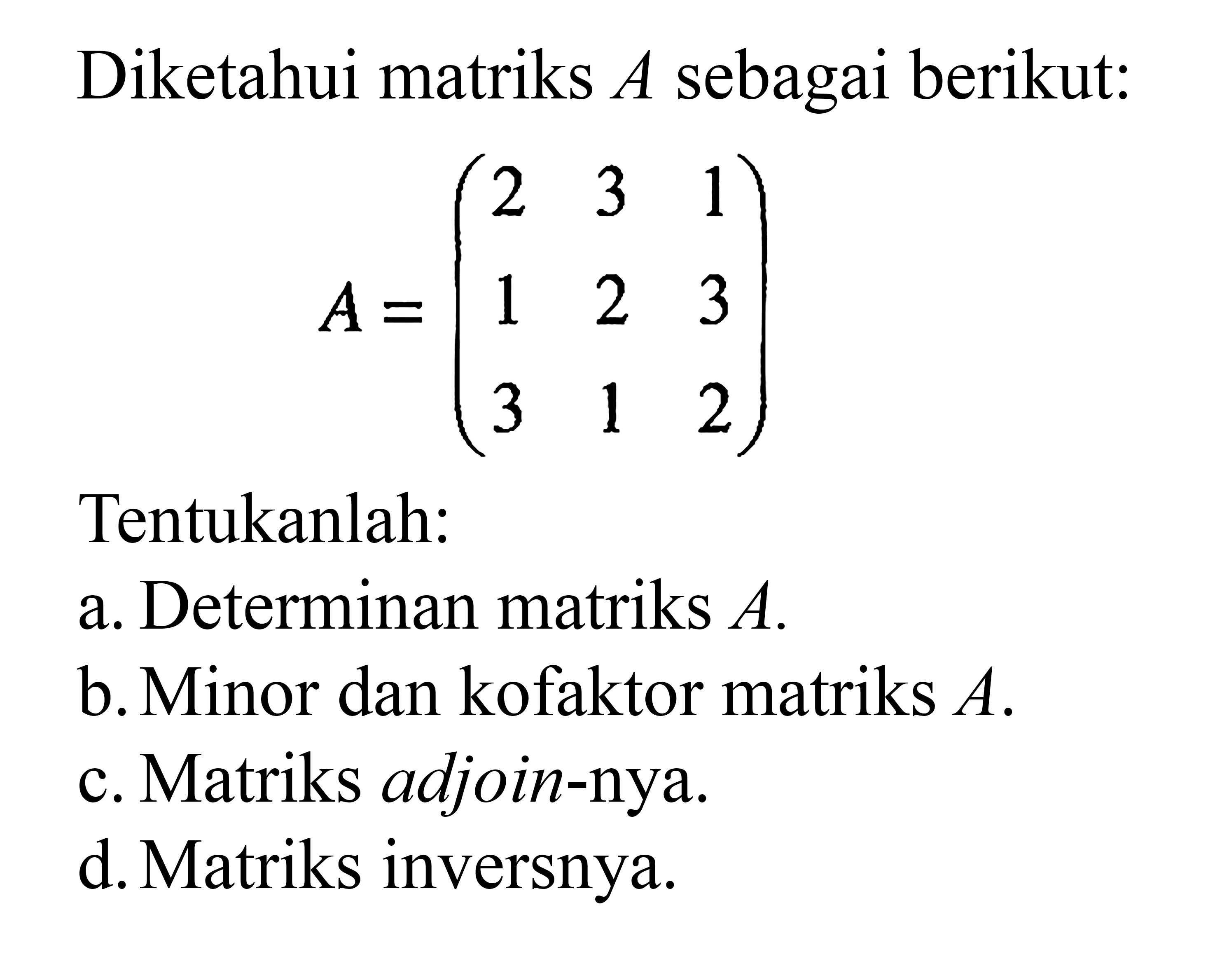 Diketahui matriks A sebagai berikut: A=(2 3 1 1 2 3 3 1 2) Tentukanlah: a. Determinan matriks A. b. Minor dan kofaktor matriks A. c. Matriks adjoin-nya. d. Matriks inversnya.