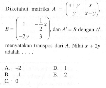 Diketahui matriks A=(x+y x y x-y), B=(1 1/2x -2y 3), dan A^t=B dengan A^t menyatakan transpos dari A. Nilai x+2y adalah ....