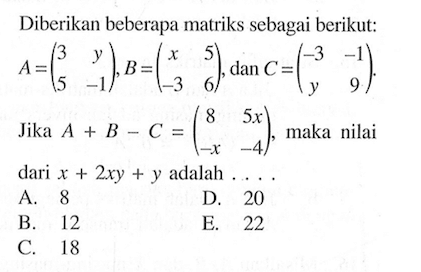 Diberikan beberapa matriks sebagai berikut: A=(3 y 5 -1), B=(x 5 -3 6), dan C=(-3 -1 y 9). Jika A+B-C=(8 5x -x -4), maka nilai dari x+2xy+y adalah ...