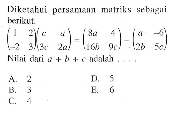 Diketahui persamaan matriks sebagai berikut. (1 2 -2 3)(c a 3c 2a) = (8a 4 16b 9c) - (a -6 2b 5c) Nilai dari a+b+c adalah....