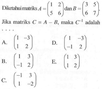 Diketahui matriks A=(1 2 5 6) dan B=(3 5 6 7). Jika matriks C=A-B, maka C^-1 adalah ...