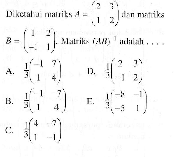 Diketahui matriks A=(2 3 1 2) dan matriks B=(1 2 -1 1). Matriks (AB)^(-1) adalah . . . .