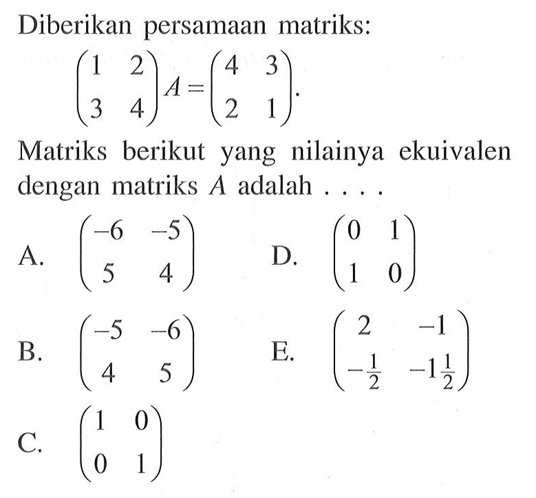 Diberikan persamaan matriks: (1 2 3 4)A=(4 3 2 1). Matriks berikut yang nilainya ekuivalen dengan matriks A adalah . . . .