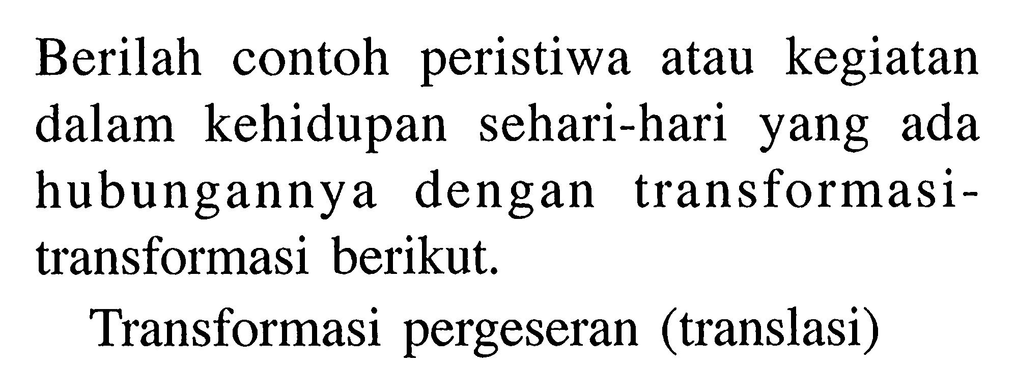 Berilah contoh peristiwa atau kegiatan dalam kehidupan sehari-hari ada yang hubungannya dengan transformasi- transformasi berikut. Transformasi pergeseran (translasi)