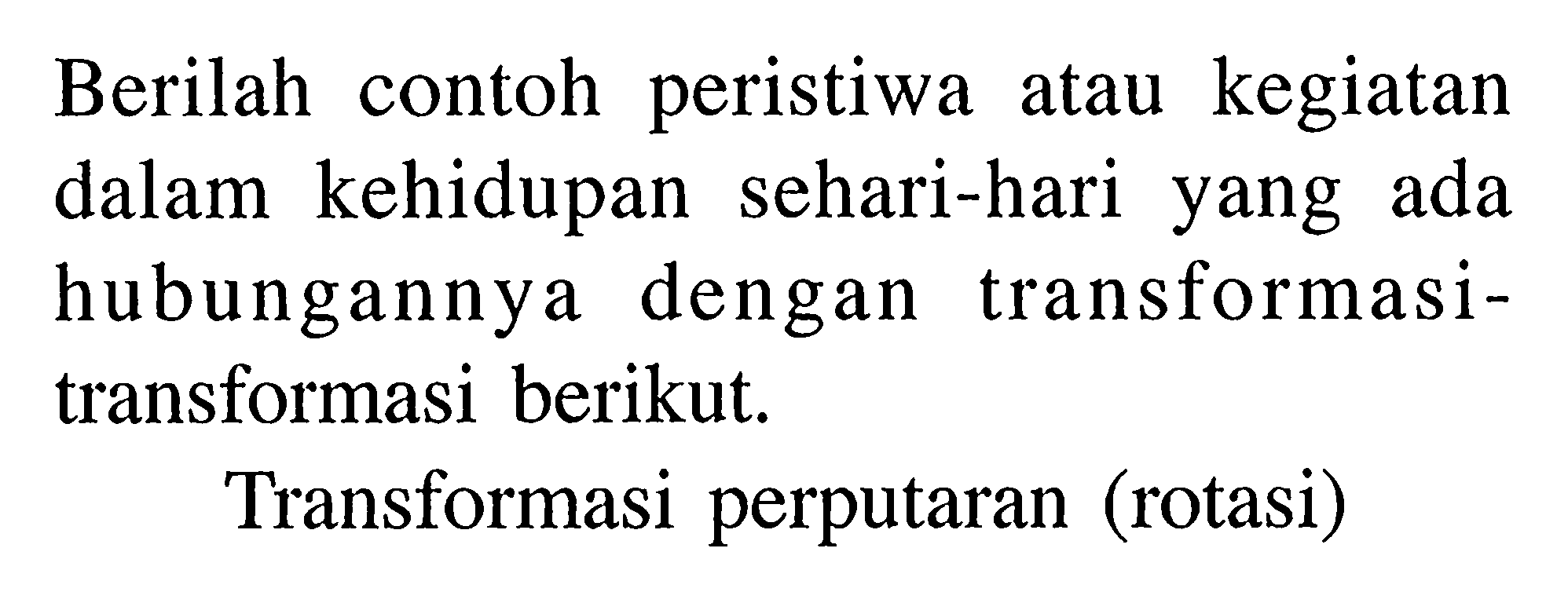 Berilah contoh peristiwa atau kegiatan dalam kehidupan sehari-hari yang ada hubungannya dengan transformasi-transformasi berikut. Transformasi perputaran (rotasi)