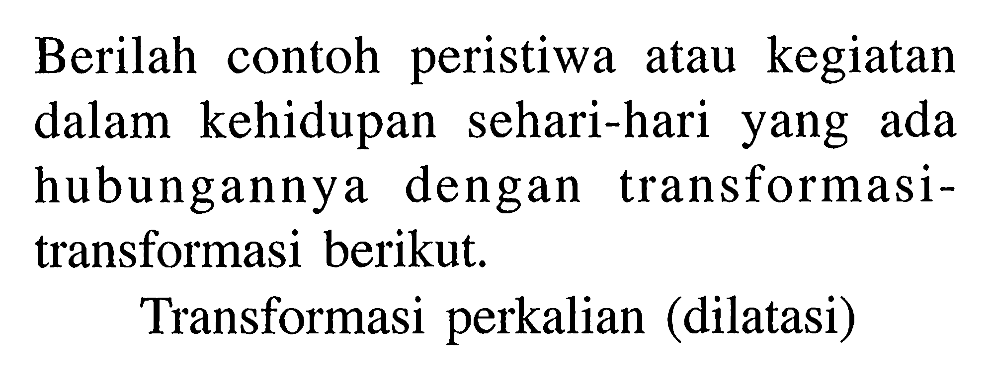 Berilah contoh peristiwa atau kegiatan dalam kehidupan sehari-hari yang ada hubungannya dengan transformasi-transformasi berikut. Transformasi perkalian (dilatasi)